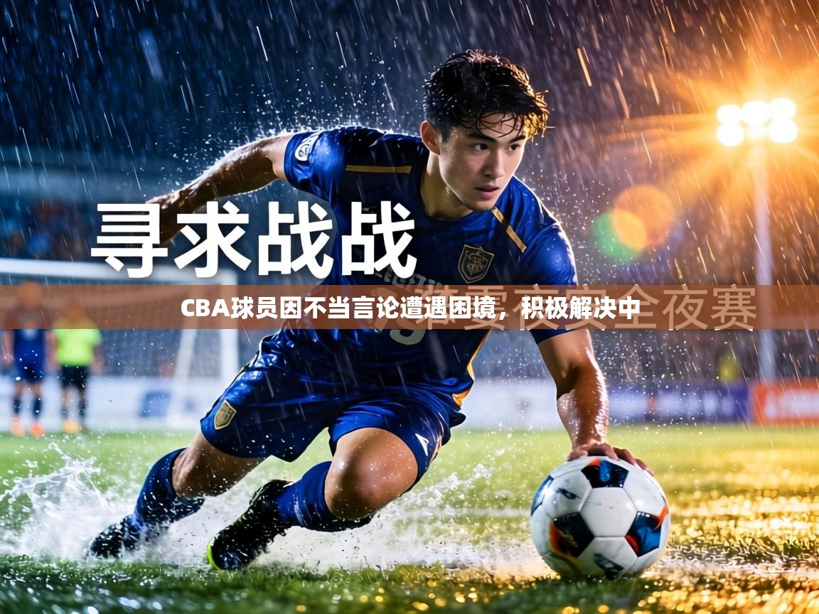 CBA球员因不当言论遭遇困境，积极解决中  第2张